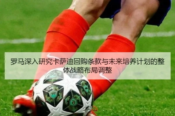 罗马深入研究卡萨迪回购条款与未来培养计划的整体战略布局调整