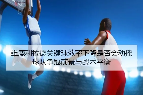 雄鹿利拉德关键球效率下降是否会动摇球队争冠前景与战术平衡 - kaiyun