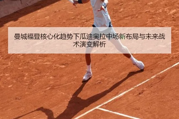 曼城福登核心化趋势下瓜迪奥拉中场新布局与未来战术演变解析