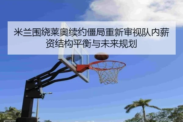 米兰围绕莱奥续约僵局重新审视队内薪资结构平衡与未来规划