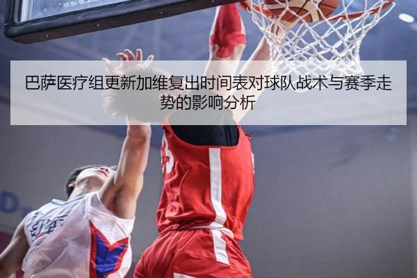 巴萨医疗组更新加维复出时间表对球队战术与赛季走势的影响分析