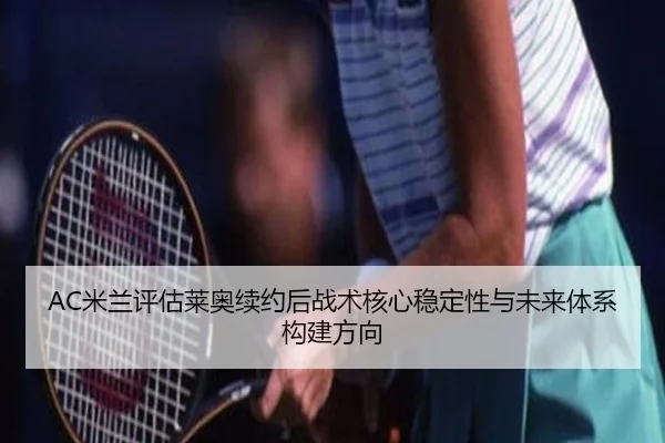 AC米兰评估莱奥续约后战术核心稳定性与未来体系构建方向