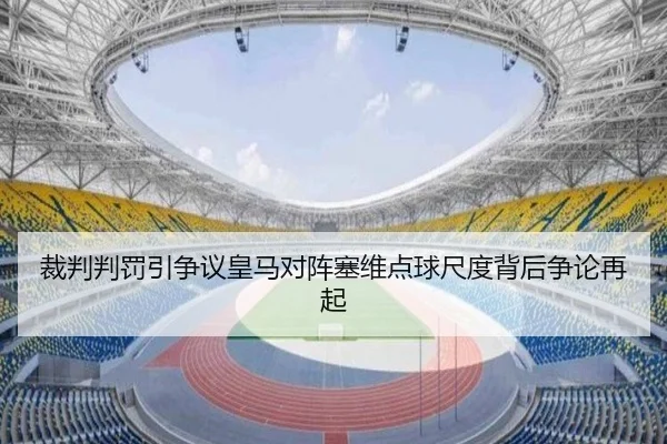 裁判判罚引争议皇马对阵塞维点球尺度背后争论再起